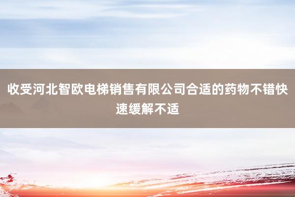 收受河北智欧电梯销售有限公司合适的药物不错快速缓解不适
