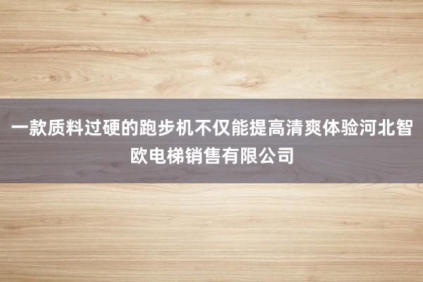 一款质料过硬的跑步机不仅能提高清爽体验河北智欧电梯销售有限公司