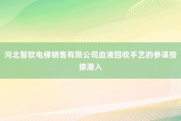 河北智欧电梯销售有限公司血液回收手艺的参谋按捺潜入