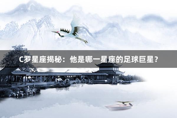 C罗星座揭秘：他是哪一星座的足球巨星？