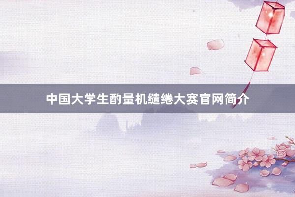 中国大学生酌量机缱绻大赛官网简介