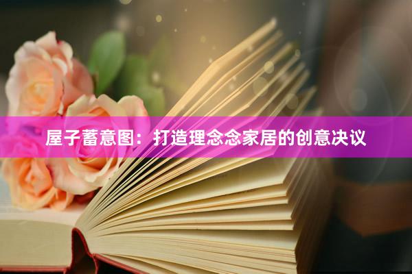 屋子蓄意图：打造理念念家居的创意决议