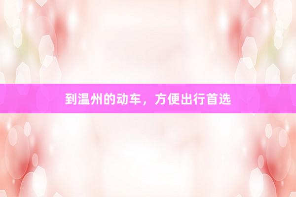 到温州的动车，方便出行首选