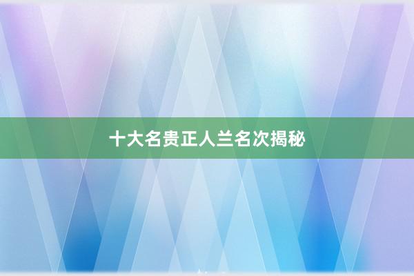 十大名贵正人兰名次揭秘