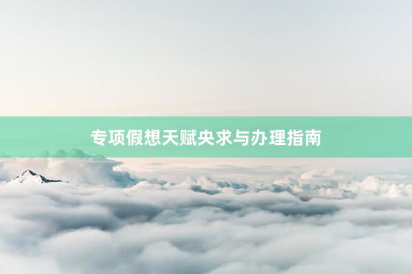 专项假想天赋央求与办理指南