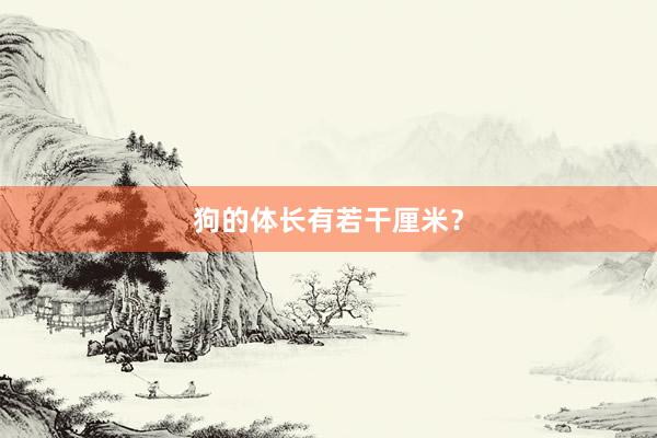 狗的体长有若干厘米?